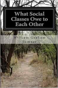 What Social Classes Owe To Each Other By William Graham