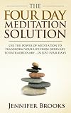 The Four Day Meditation Solution - Use the Power of Meditation to Transform Your Life from Ordinary to Extraordinary ... In Just Four Days
