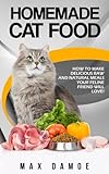 Homemade Cat Food: How To Make Delicious Raw And Natural Meals Your Feline Friend Will Love! by Max Damoe