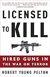Licensed to Kill: Hired Guns in the War on Terror by Robert Young Pelton