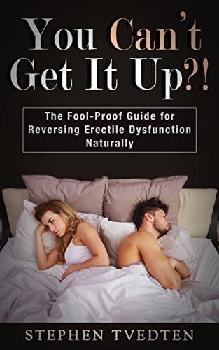 You Can’t Get It Up?!: The Fool-Proof Guide for Reversing Erectile Dysfunction Naturally Kindle Edition