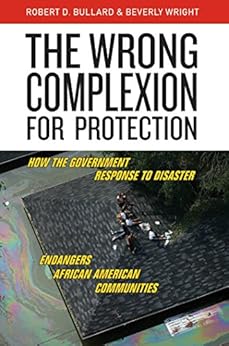 The Wrong Complexion for Protection: How the Government Response to Disaster Endangers African American Communities by [Bullard, Robert D., Wright, Beverly]
