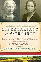 Libertarians on the Prairie: Laura Ingalls Wilder, Rose Wilder Lane, and the Making of the Little House Books Libertarians on the Prairie: Laura Ingalls Wilder, Rose Wilder Lane, and the Making of the Little House Books