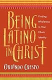 Being Latino in Christ: Finding Wholeness in Your Ethnic Identity by Orlando Crespo