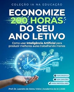 Livro Economize 200 Horas do Seu Ano Letivo: Como usar Inteligência Artificial para produzir melhores aulas trabalhando menos (IA NA EDUCAÇÃO Livro 1)