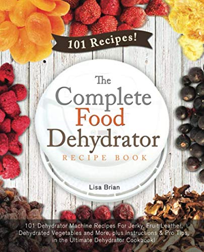 The Complete Food Dehydrator Recipe Book: 101 Dehydrator Machine Recipes For Jerky, Fruit Leather, D by Lisa Brian