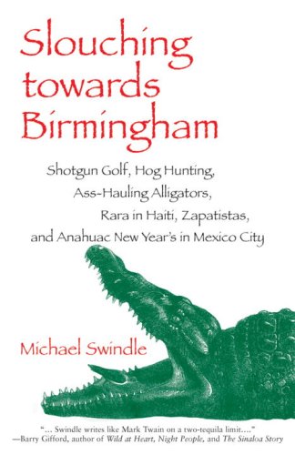 Slouching towards Birmingham: Shotgun Golf, Hog Hunting, Ass-Hauling Alligators, Rara in Haiti, Zapatistas, and Anahuac New Year's in Mexico City by Michael Swindle
