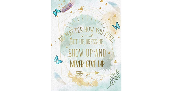 No Matter How You Feel Get Up Dress Up Show Up Never Give Up Life Inspirational Quotes Writing Journal Notebook For Men Women Perfect Gifts Saying Watercolor Design Life