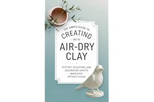 The Simple Guide to Creating with Air-Dry Clay: Pottery, Sculpting, and Decorative Crafts Made Easy Without a Kiln