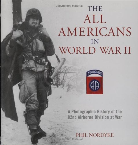 The All Americans in World War II: A Photographic History of the 82nd Airborne Division at War by Phil Nordyke
