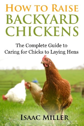 How To Raise Backyard Chickens: The Complete Guide to Caring for Chicks to Laying Hens (Best Chickens To Raise For Eggs)