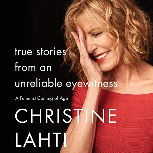 True Stories from an Unreliable Eyewitness: A Feminist Coming of Age by Christine Lahti
