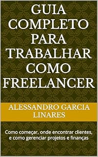Livro Guia Completo para Trabalhar como Freelancer : Como começar, onde encontrar clientes, e como gerenciar projetos e finanças