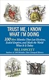 Trust Me, I Know What I'm Doing: 100 More Mistakes That Lost Elections, Ended Empires, and Made the World What It  Is Today