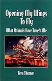 Opening My Wings to Fly : What Animals Have Taught Me, Thomas, Tera, 0971090211