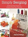 Simply Serging: 25 Fast and Easy Projects for Getting to Know Your Overlocker by Charlene Phillips