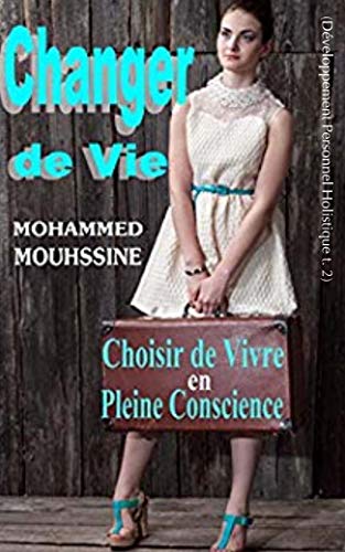 Changer de Vie: Choisir de Vivre en Pleine Conscience (Développement Personnel Holistique t. 2) (Fr by Mohammed Mouhssine