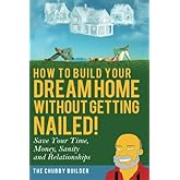 How To Build Your Dream Home Without Getting Nailed!: Save Your Time, Money, Sanity and Relationships