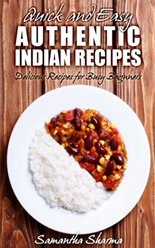 Quick and Easy Authentic Indian Recipes: Delicious Recipes for Busy Beginners by Samantha Sharma