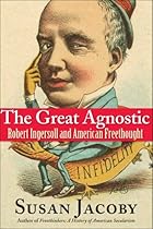 The Great Agnostic: Robert Ingersoll and American Freethought The Great Agnostic: Robert Ingersoll and American Freethought