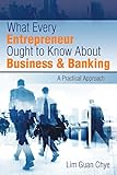 What Every Entrepreneur Ought to Know About Business & Banking: A Practical Approach by Lim Guan Chye