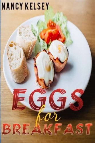 Eggs for Breakfast: The Egg Cookbook: Top 50 Most Healthy & Delicious Egg Breakfast Recipes (Easy Breakfast Recipes, Breakfast Recipes, Eggs Cookbook, Everyday Recipes) by Nancy Kelsey