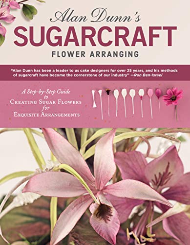 Alan Dunn's Sugarcraft Flower Arranging: A Step-by-Step Guide to Creating Sugar Flowers for Exquisite Arrangements