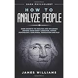 How to Analyze People: Dark Psychology - Dark Secrets to Analyze and Influence Anyone Using Body Language, Human Psychology, Subliminal Persuasion and NLP