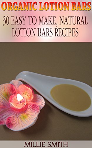 Organic Lotion Bars:  30 Easy To Make, Natural Lotion Bars Recipes: (Beauty, Organic Cosmetics, Body Care) (Homemade Solutions For Health And Beauty) by [Smith, Millie]