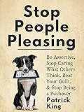 Stop People Pleasing: Be Assertive, Stop Caring What Others Think, Beat Your Guilt, &amp; Stop Being a Pushover