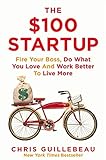 The $100 Startup: Fire Your Boss, Do What You Love and Work Better To Live More by Chris Guillebeau