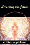 Dreaming the Future: The Fantastic Story of Prediction by Clifford A. Pickover