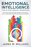 Emotional Intelligence: The 21-Day Mental Makeover to Master Your Emotions, Improve Your Social Skills, and Achieve Better, Happier Relationships