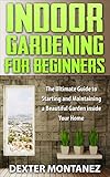 Indoor Gardening for Beginners: The Ultimate Guide to Starting and Maintaining a Beautiful Garden Inside Your Home by Dexter Montanez