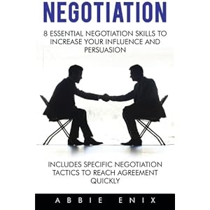 Negotiation: 8 Essential Negotiation Skills to Increase Your Influence and Persuasion (Includes Specific Negotiation Tactics to Reach Agreement Quickl