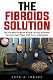 The Fibroids Solution: All You Need To Know About Fibroids And How You Can Treat Them With Natural Remedies!