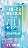 Ginger Bliss and the Violet Fizz: A Cocktail Lover's Guide to Mixing Drinks Using New and Classic Li by A. J. Rathbun