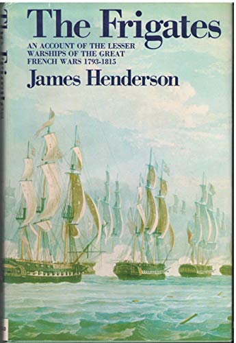 The frigates: An account of the lesser warships of the wars from 1793 to 1815 by James Henderson (Hardcover)