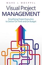 Visual Project Management: Simplifying Project Execution to Deliver On Time and On Budget Visual Project Management: Simplifying Project Execution to Deliver On Time and On Budget