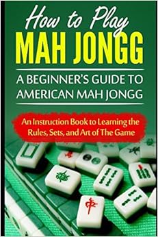 How to Play Mah Jongg: A Beginner's Guide to American Mah Jongg: An Instruction Book to Learning the Rules, Sets, and Art of The Game How to Play Mah Jongg: A Beginner's Guide to American Mah Jongg: An Instruction Book to Learning the Rules, Sets, and Art of The Game
