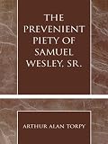 The Prevenient Piety of Samuel Wesley, Sr. (Pietist and Wesleyan Studies Book 30) by
