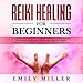 Reiki Heling for Beginners: A Comprehensive Guide to Learning Reiki and Self-Healing Techniques: Wit by 