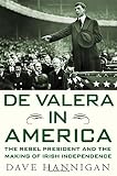 De Valera in America: The Rebel President and the Making of Irish Independence by