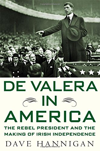 De Valera in America: The Rebel President and the Making of Irish Independence by Dave Hannigan