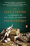 The Lost Carving: A Journey to the Heart of Making by David Esterly