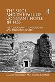 The Siege and the Fall of Constantinople in 1453: Historiography, Topography, and Military Studies by Marios Philippides, Walter K. Hanak