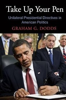 Take Up Your Pen: Unilateral Presidential Directives in American Politics (Democracy, Citizenship, and Constitutionalism) by [Dodds, Graham G.]