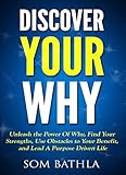 Discover Your Why: Unleash the Power Of Why, Find Your Strengths, Use Obstacles to Your Benefit, and by Som Bathla