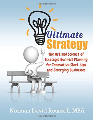Ultimate Strategy: The Art and Science of Strategic Business Planning for Innovative Start-Ups and Emerging Businesses