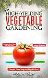 High-Yielding Vegetable Gardening: Simple Easy Step-by-Step Method (Growing Safe, Healthy, and Tasty Vegetables Book 1) by Admiral Irick